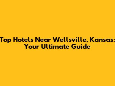 Top Hotels Near Wellsville, Kansas: Your Ultimate Guide