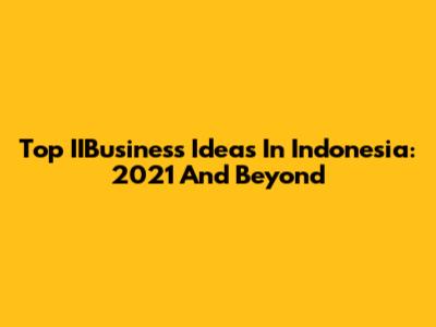 Top IIBusiness Ideas In Indonesia: 2021 And Beyond