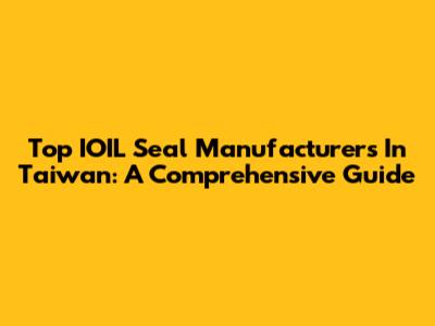 Top IOIL Seal Manufacturers In Taiwan: A Comprehensive Guide