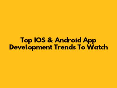 Top IOS & Android App Development Trends To Watch