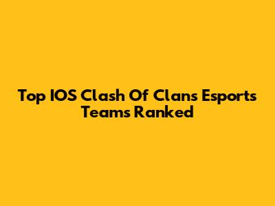 Top IOS Clash Of Clans Esports Teams Ranked