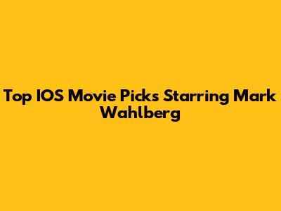 Top IOS Movie Picks Starring Mark Wahlberg