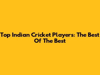 Top Indian Cricket Players: The Best Of The Best