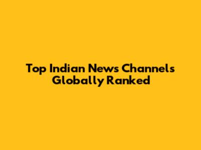 Top Indian News Channels Globally Ranked