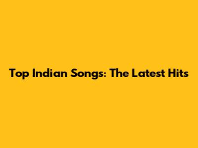Top Indian Songs: The Latest Hits