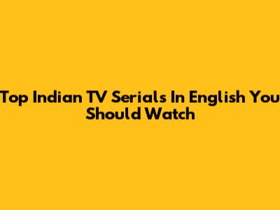 Top Indian TV Serials In English You Should Watch