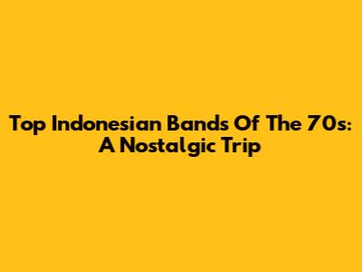 Top Indonesian Bands Of The 70s: A Nostalgic Trip