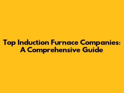 Top Induction Furnace Companies: A Comprehensive Guide