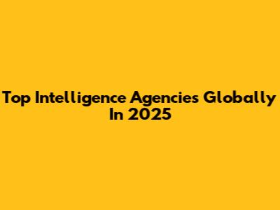 Top Intelligence Agencies Globally In 2025