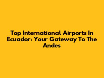Top International Airports In Ecuador: Your Gateway To The Andes