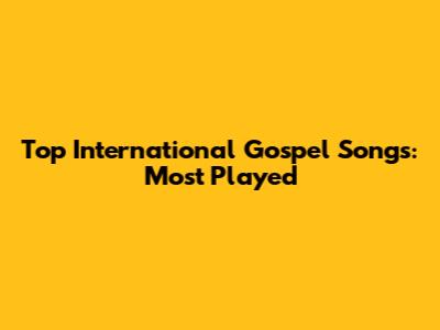 Top International Gospel Songs: Most Played