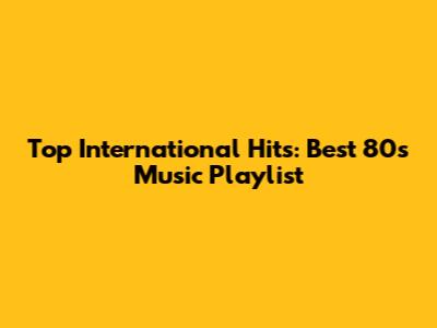Top International Hits: Best 80s Music Playlist