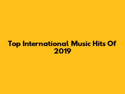 Top International Music Hits Of 2019