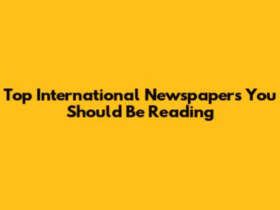 Top International Newspapers You Should Be Reading