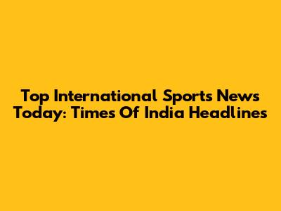 Top International Sports News Today: Times Of India Headlines
