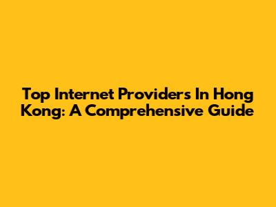 Top Internet Providers In Hong Kong: A Comprehensive Guide