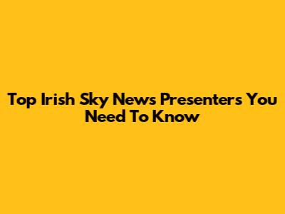Top Irish Sky News Presenters You Need To Know