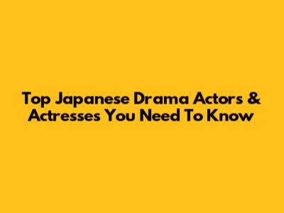 Top Japanese Drama Actors & Actresses You Need To Know