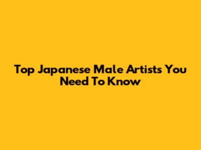 Top Japanese Male Artists You Need To Know
