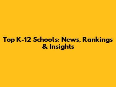 Top K-12 Schools: News, Rankings & Insights
