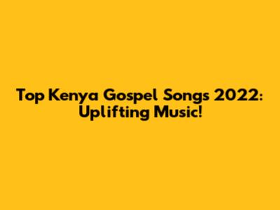 Top Kenya Gospel Songs 2022: Uplifting Music!