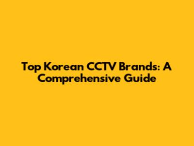 Top Korean CCTV Brands: A Comprehensive Guide