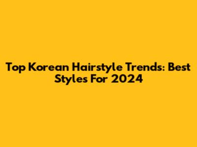 Top Korean Hairstyle Trends: Best Styles For 2024