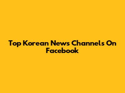 Top Korean News Channels On Facebook