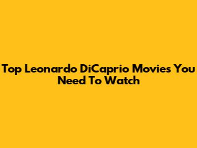 Top Leonardo DiCaprio Movies You Need To Watch