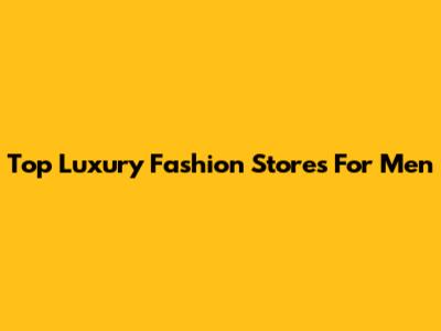 Top Luxury Fashion Stores For Men