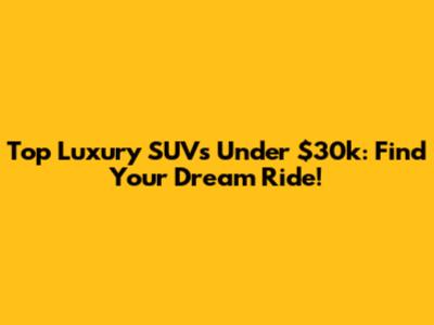 Top Luxury SUVs Under $30k: Find Your Dream Ride!