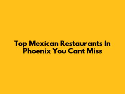 Top Mexican Restaurants In Phoenix You Can't Miss