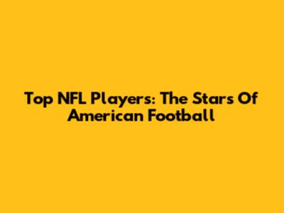 Top NFL Players: The Stars Of American Football