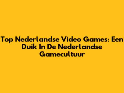 Top Nederlandse Video Games: Een Duik In De Nederlandse Gamecultuur