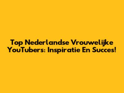 Top Nederlandse Vrouwelijke YouTubers: Inspiratie En Succes!