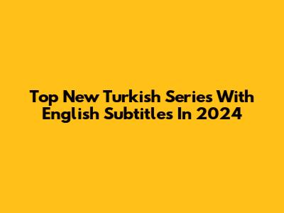 Top New Turkish Series With English Subtitles In 2024