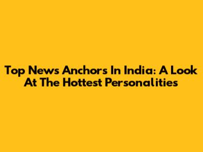 Top News Anchors In India: A Look At The Hottest Personalities
