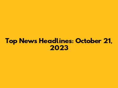 Top News Headlines: October 21, 2023