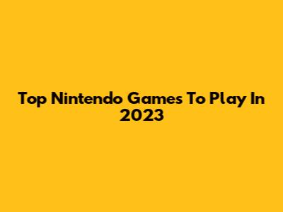 Top Nintendo Games To Play In 2023