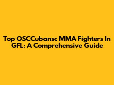 Top OSCCubansc MMA Fighters In GFL: A Comprehensive Guide