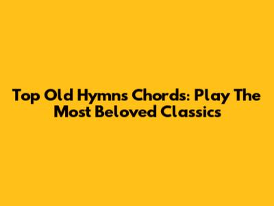 Top Old Hymns Chords: Play The Most Beloved Classics