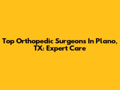 Top Orthopedic Surgeons In Plano, TX: Expert Care