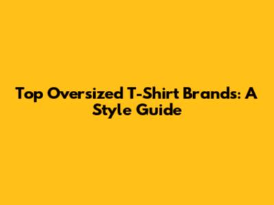 Top Oversized T-Shirt Brands: A Style Guide