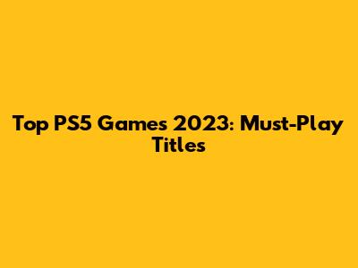 Top PS5 Games 2023: Must-Play Titles