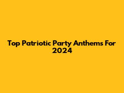 Top Patriotic Party Anthems For 2024