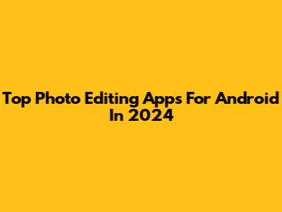 Top Photo Editing Apps For Android In 2024