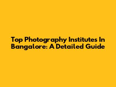 Top Photography Institutes In Bangalore: A Detailed Guide
