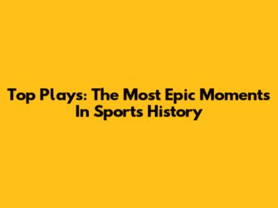 Top Plays: The Most Epic Moments In Sports History