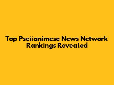 Top Pseiianimese News Network Rankings Revealed