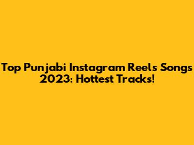 Top Punjabi Instagram Reels Songs 2023: Hottest Tracks!